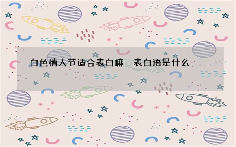 白色情人节适合表白嘛 表白语是什么